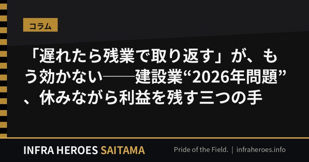 「遅れたら残業で取り返す」が、もう効かない──建設業“2026年問題”、埼玉の社長が休みながら利益を残す三つの手