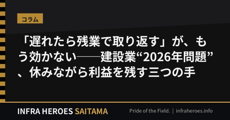 「遅れたら残業で取り返す」が、もう効かない──建設業“2026年問題”、埼玉の社長が休みながら利益を残す三つの手